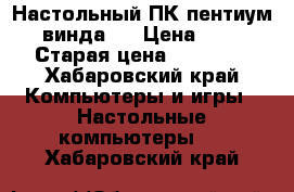 Настольный ПК пентиум 4 , винда7. › Цена ­ 6 000 › Старая цена ­ 17 000 - Хабаровский край Компьютеры и игры » Настольные компьютеры   . Хабаровский край